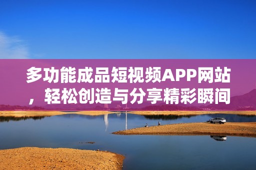 多功能成品短视频APP网站，轻松创造与分享精彩瞬间