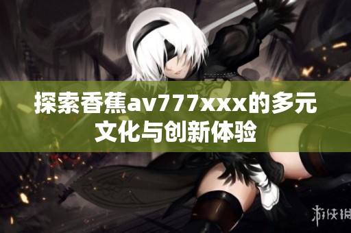 探索香蕉av777xxx的多元文化与创新体验