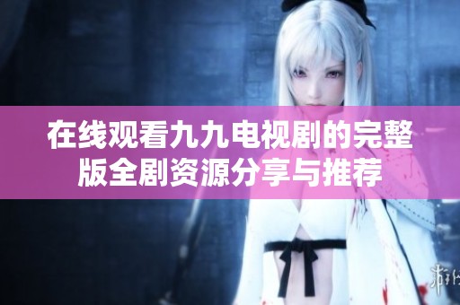 在线观看九九电视剧的完整版全剧资源分享与推荐