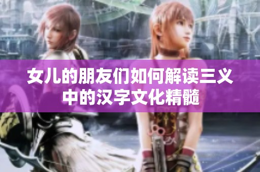 女儿的朋友们如何解读三义中的汉字文化精髓