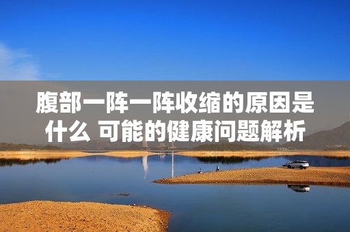 腹部一阵一阵收缩的原因是什么 可能的健康问题解析