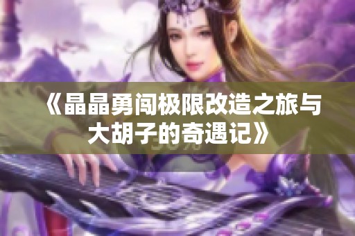 《晶晶勇闯极限改造之旅与大胡子的奇遇记》