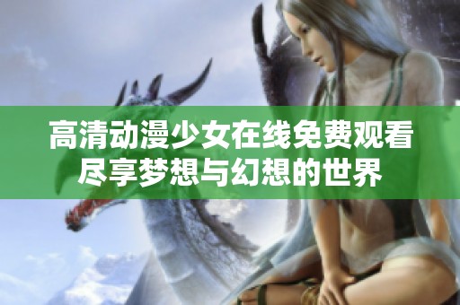 高清动漫少女在线免费观看尽享梦想与幻想的世界