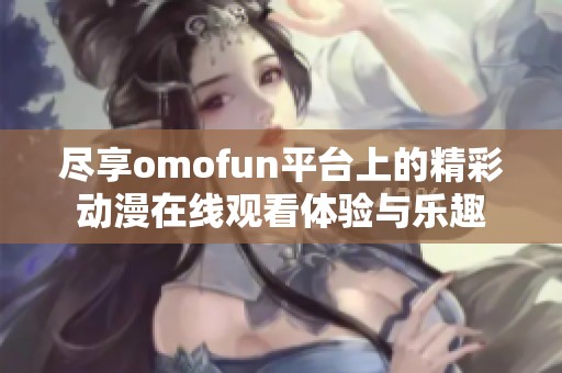 尽享omofun平台上的精彩动漫在线观看体验与乐趣