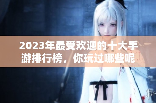 2023年最受欢迎的十大手游排行榜，你玩过哪些呢