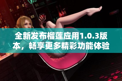 全新发布榴莲应用1.0.3版本，畅享更多精彩功能体验