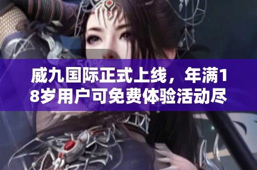 威九国际正式上线，年满18岁用户可免费体验活动尽在掌握
