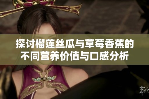 探讨榴莲丝瓜与草莓香蕉的不同营养价值与口感分析