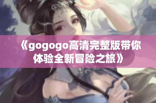 《gogogo高清完整版带你体验全新冒险之旅》