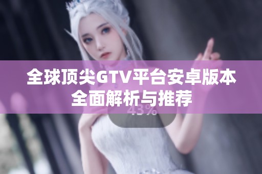 全球顶尖GTV平台安卓版本全面解析与推荐