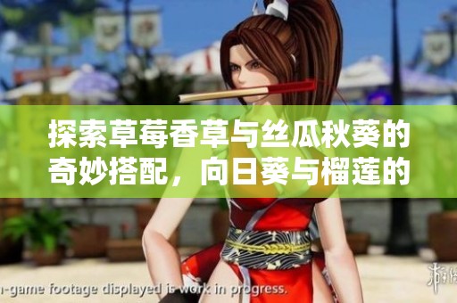 探索草莓香草与丝瓜秋葵的奇妙搭配，向日葵与榴莲的美味碰撞