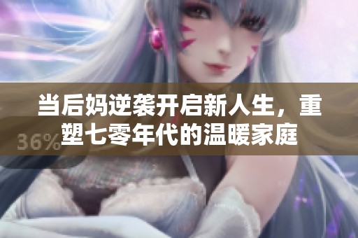 当后妈逆袭开启新人生，重塑七零年代的温暖家庭