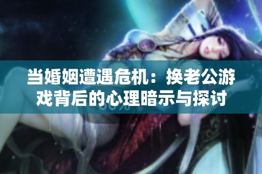 当婚姻遭遇危机：换老公游戏背后的心理暗示与探讨