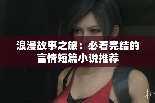 浪漫故事之旅：必看完结的言情短篇小说推荐