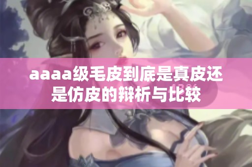 aaaa级毛皮到底是真皮还是仿皮的辩析与比较