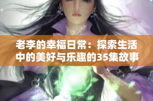老李的幸福日常：探索生活中的美好与乐趣的35集故事