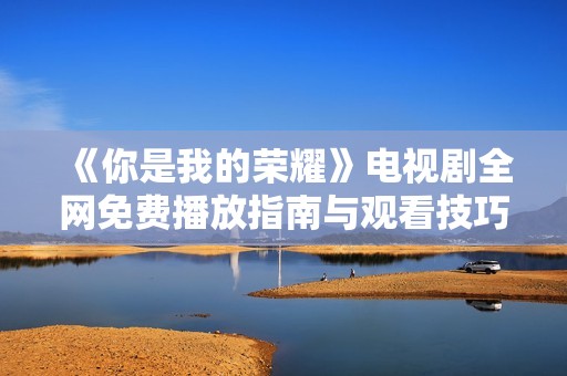 《你是我的荣耀》电视剧全网免费播放指南与观看技巧