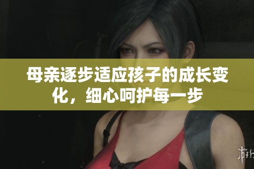 母亲逐步适应孩子的成长变化，细心呵护每一步