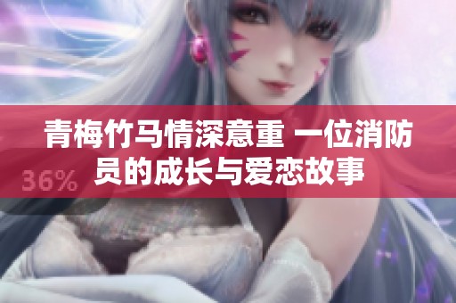 青梅竹马情深意重 一位消防员的成长与爱恋故事