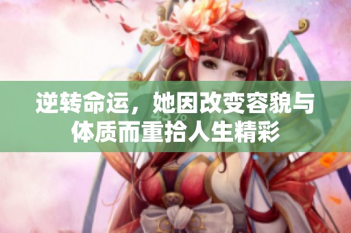 逆转命运，她因改变容貌与体质而重拾人生精彩