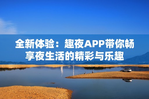 全新体验：趣夜APP带你畅享夜生活的精彩与乐趣