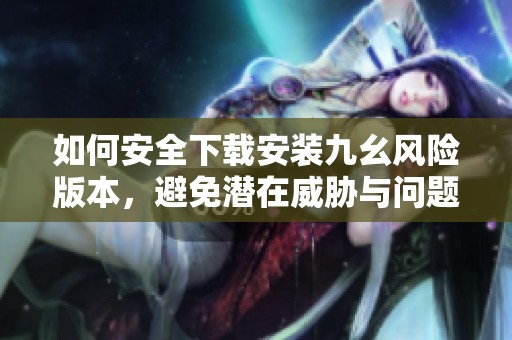 如何安全下载安装九幺风险版本，避免潜在威胁与问题