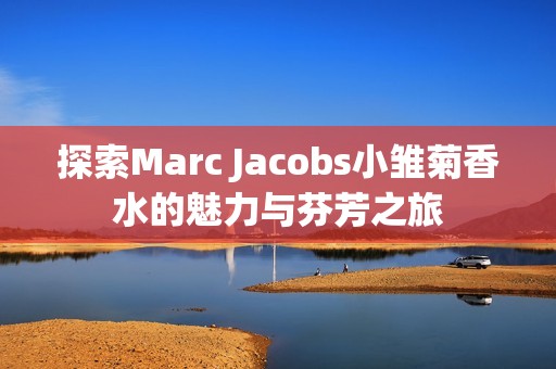 探索Marc Jacobs小雏菊香水的魅力与芬芳之旅
