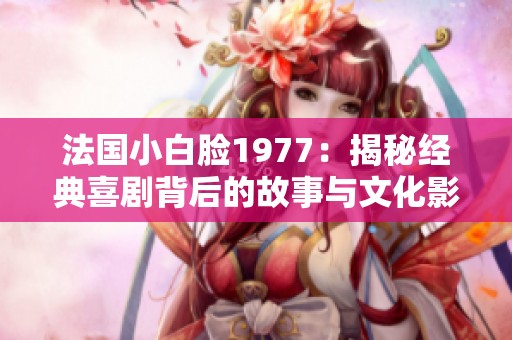 法国小白脸1977：揭秘经典喜剧背后的故事与文化影响