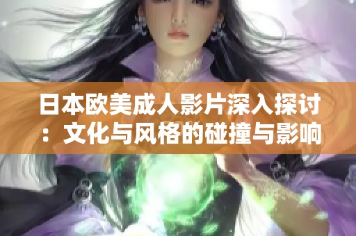 日本欧美成人影片深入探讨：文化与风格的碰撞与影响