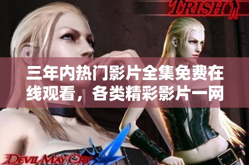 三年内热门影片全集免费在线观看，各类精彩影片一网打尽