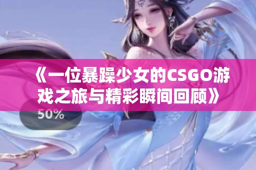 《一位暴躁少女的CSGO游戏之旅与精彩瞬间回顾》
