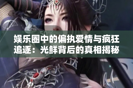 娱乐圈中的偏执爱情与疯狂追逐：光鲜背后的真相揭秘