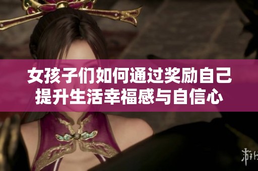女孩子们如何通过奖励自己提升生活幸福感与自信心