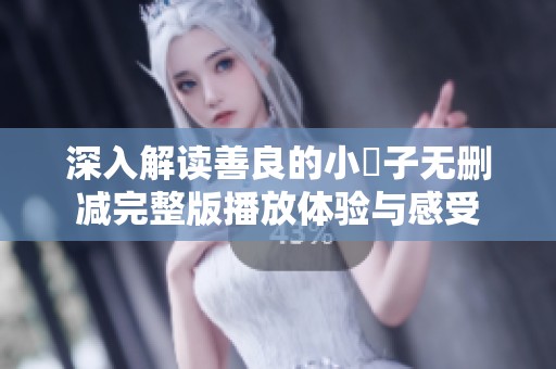 深入解读善良的小峓子无删减完整版播放体验与感受