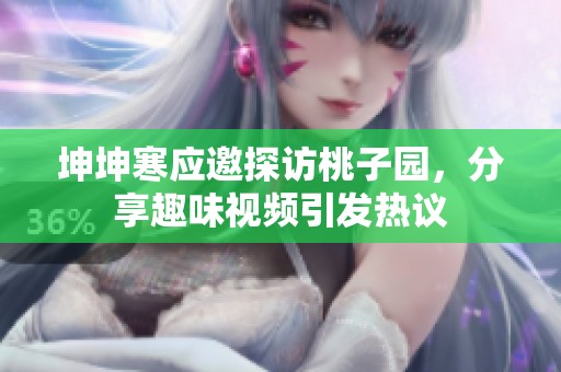 坤坤寒应邀探访桃子园，分享趣味视频引发热议
