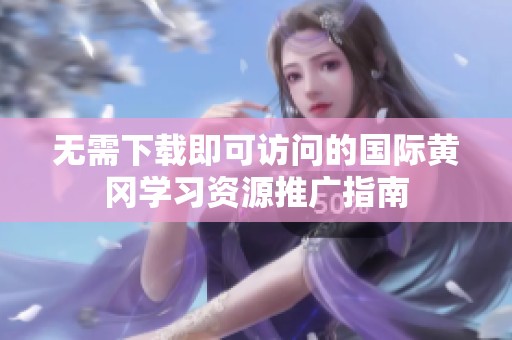 无需下载即可访问的国际黄冈学习资源推广指南