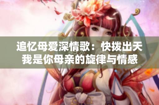 追忆母爱深情歌：快拨出天我是你母亲的旋律与情感