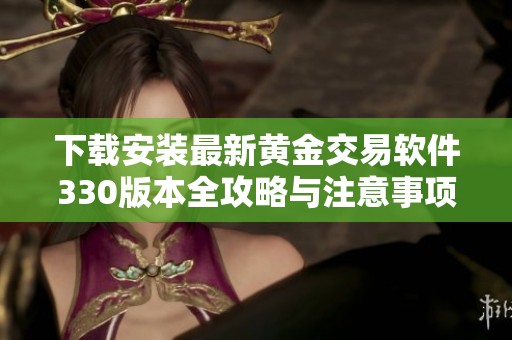 下载安装最新黄金交易软件330版本全攻略与注意事项