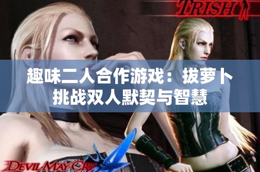 趣味二人合作游戏：拔萝卜挑战双人默契与智慧