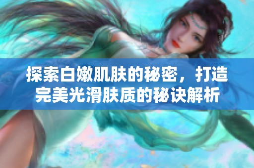 探索白嫩肌肤的秘密，打造完美光滑肤质的秘诀解析