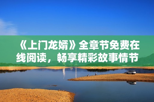 《上门龙婿》全章节免费在线阅读，畅享精彩故事情节