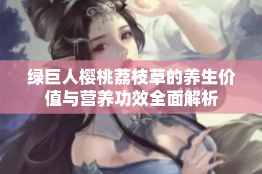 绿巨人樱桃荔枝草的养生价值与营养功效全面解析