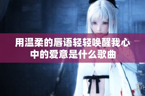 用温柔的唇语轻轻唤醒我心中的爱意是什么歌曲