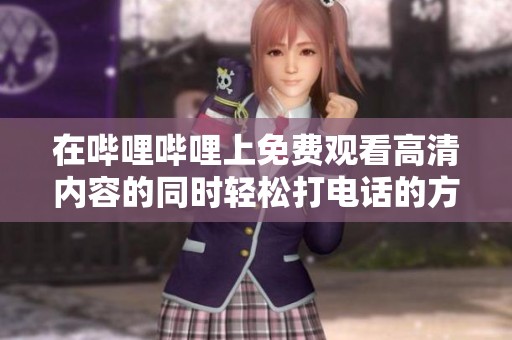 在哔哩哔哩上免费观看高清内容的同时轻松打电话的方法分享