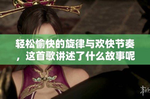 轻松愉快的旋律与欢快节奏，这首歌讲述了什么故事呢？