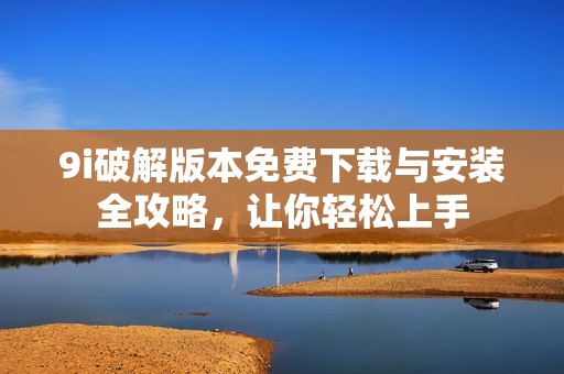 9i破解版本免费下载与安装全攻略，让你轻松上手