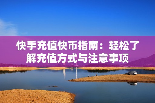 快手充值快币指南：轻松了解充值方式与注意事项
