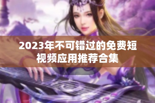 2023年不可错过的免费短视频应用推荐合集