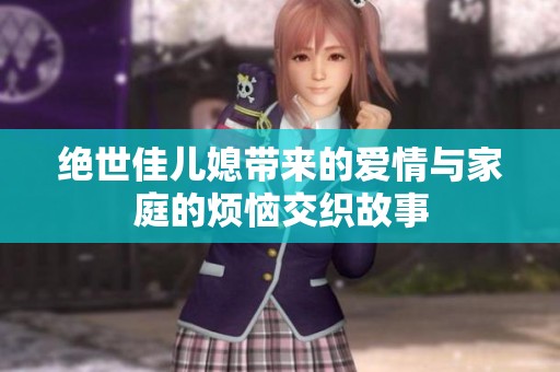 绝世佳儿媳带来的爱情与家庭的烦恼交织故事