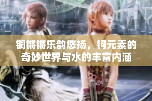 铜锵锵乐韵悠扬，钶元素的奇妙世界与水的丰富内涵